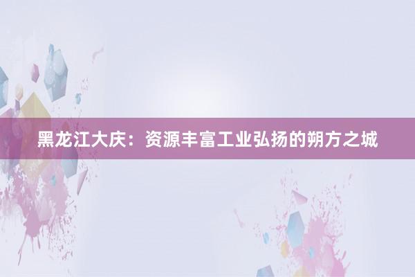 黑龙江大庆：资源丰富工业弘扬的朔方之城